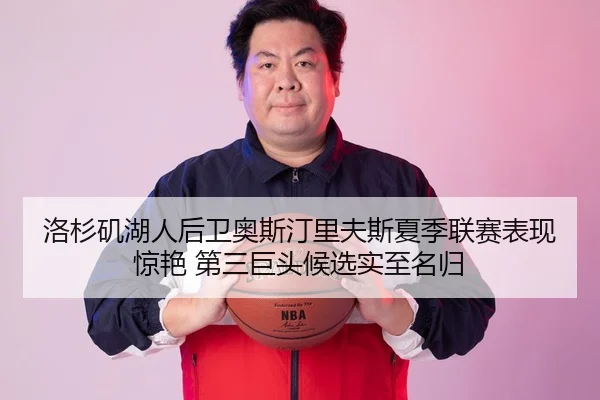 洛杉矶湖人后卫奥斯汀里夫斯夏季联赛表现惊艳 第三巨头候选实至名归