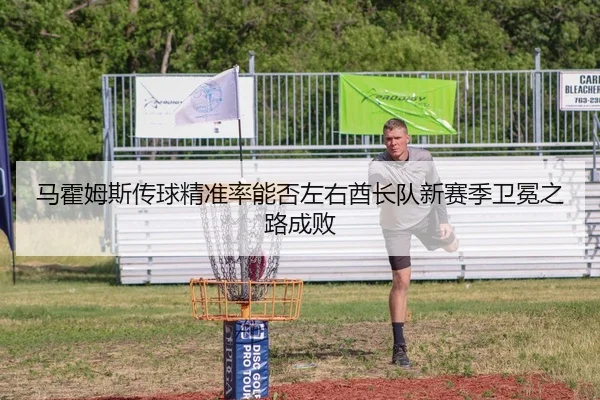 马霍姆斯传球精准率能否左右酋长队新赛季卫冕之路成败