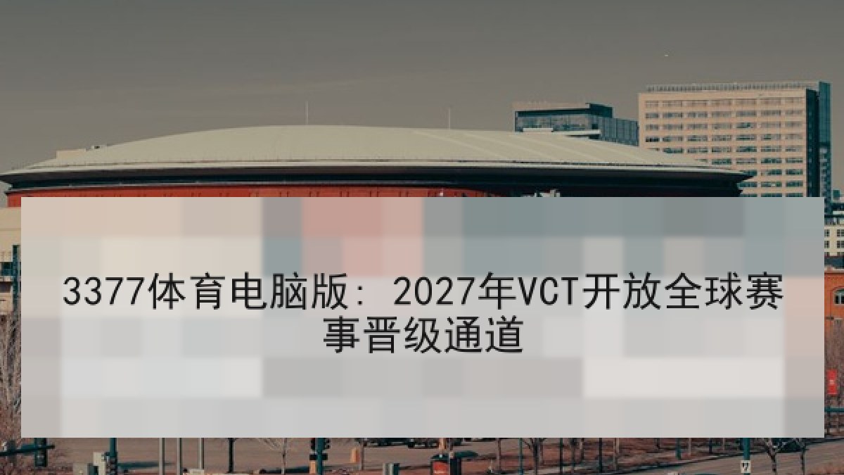 3377体育电脑版: 2027年VCT开放全球赛事晋级通道 3377体育电脑版: 2027年VCT开放全球赛事晋级通道