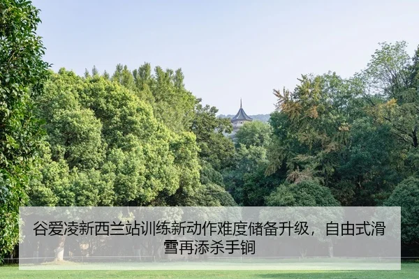 谷爱凌新西兰站训练新动作难度储备升级，自由式滑雪再添杀手锏