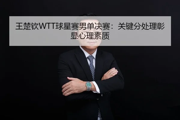 王楚钦WTT球星赛男单决赛：关键分处理彰显心理素质