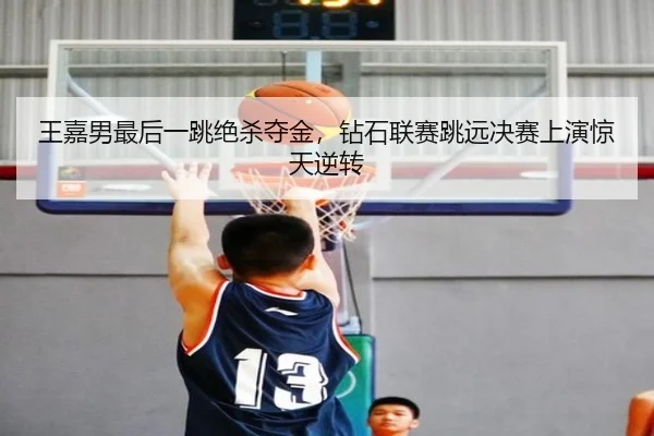 王嘉男最后一跳绝杀夺金，钻石联赛跳远决赛上演惊天逆转