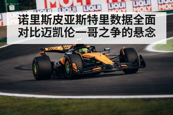 诺里斯皮亚斯特里数据全面对比迈凯伦一哥之争的悬念