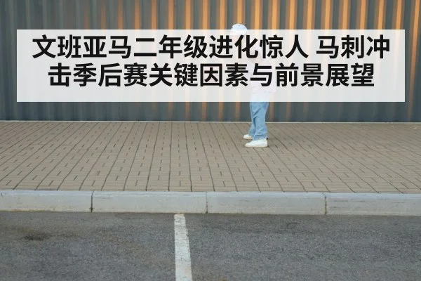 文班亚马二年级进化惊人 马刺冲击季后赛关键因素与前景展望