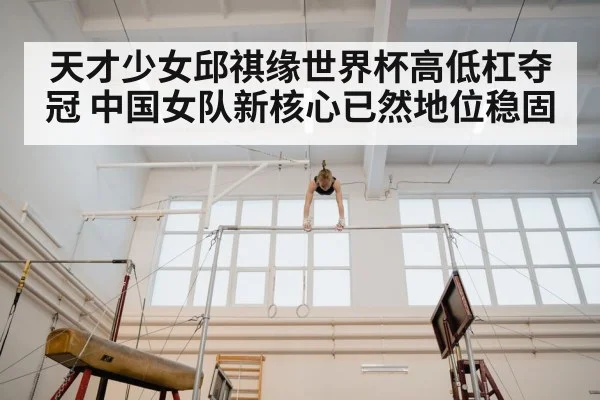 天才少女邱祺缘世界杯高低杠夺冠 中国女队新核心已然地位稳固
