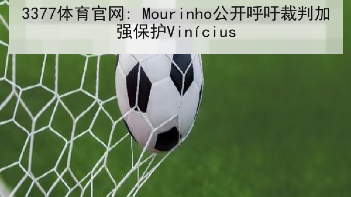 3377体育官网: Mourinho公开呼吁裁判加强保护Vinícius 3377体育官网: Mourinho公开呼吁裁判加强保护Vinícius