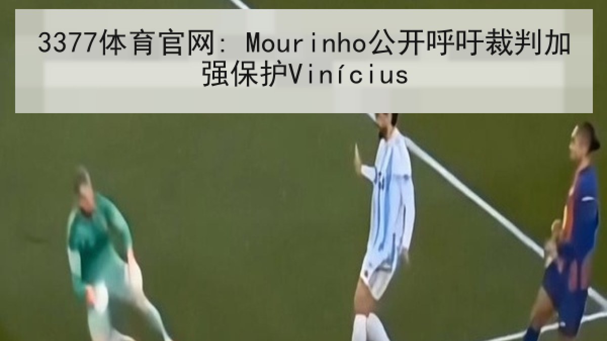 3377体育官网: Mourinho公开呼吁裁判加强保护Vinícius 3377体育官网: Mourinho公开呼吁裁判加强保护Vinícius