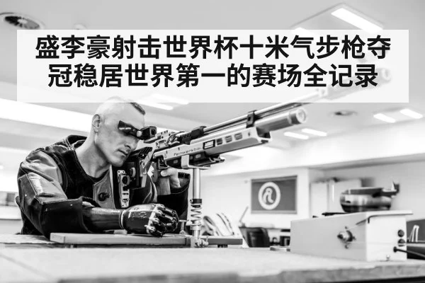 盛李豪射击世界杯十米气步枪夺冠稳居世界第一的赛场全记录