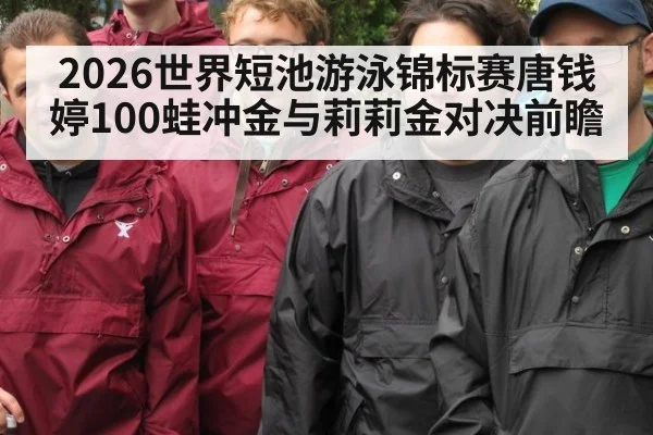 2026世界短池游泳锦标赛唐钱婷100蛙冲金与莉莉金对决前瞻